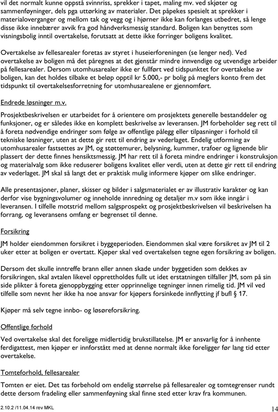 Boligen kan benyttes som visningsbolig inntil overtakelse, forutsatt at dette ikke forringer boligens kvalitet. Overtakelse av fellesarealer foretas av styret i huseierforeningen (se lenger ned).