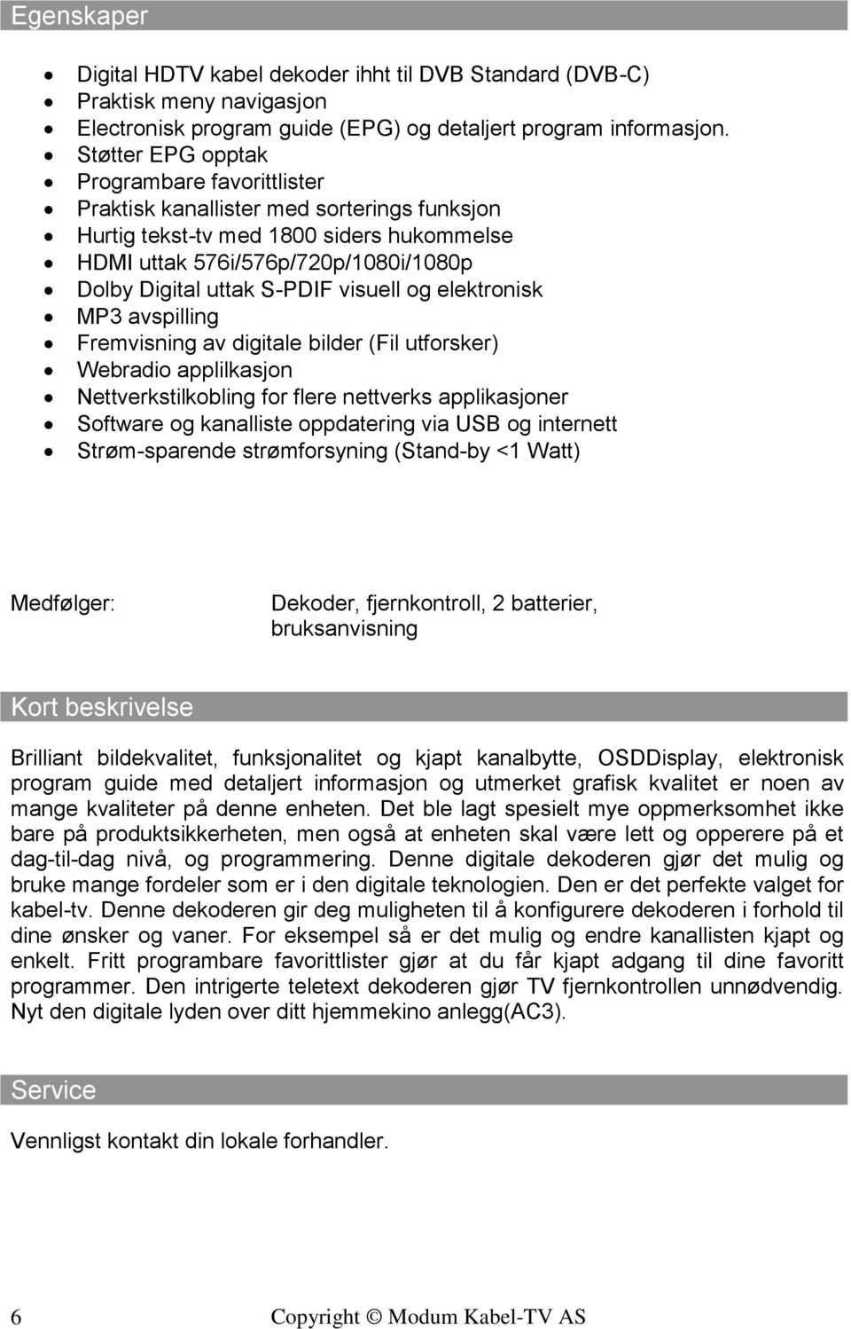 visuell og elektronisk MP3 avspilling Fremvisning av digitale bilder (Fil utforsker) Webradio applilkasjon Nettverkstilkobling for flere nettverks applikasjoner Software og kanalliste oppdatering via