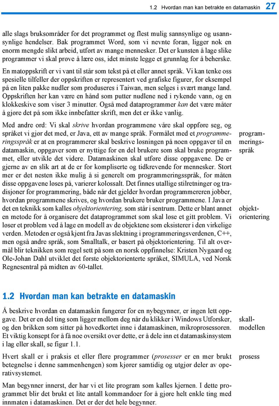 Det er kunsten å lage slike programmer vi skal prøve å lære oss, idet minste legge et grunnlag for å beherske. En matoppskrift er vi vant til står som tekst på et eller annet språk.