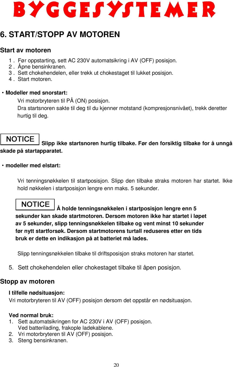 Dra startsnoren sakte til deg til du kjenner motstand (kompresjonsnivået), trekk deretter hurtig til deg. Slipp ikke startsnoren hurtig tilbake.