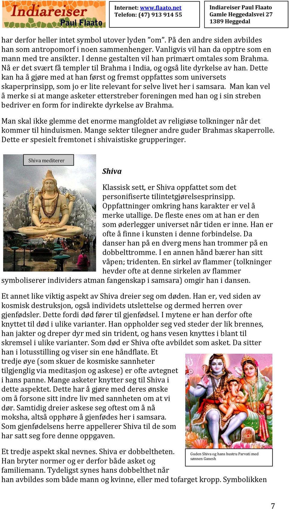 Dette kan ha å gjøre med at han først og fremst oppfattes som universets skaperprinsipp, som jo er lite relevant for selve livet her i samsara.