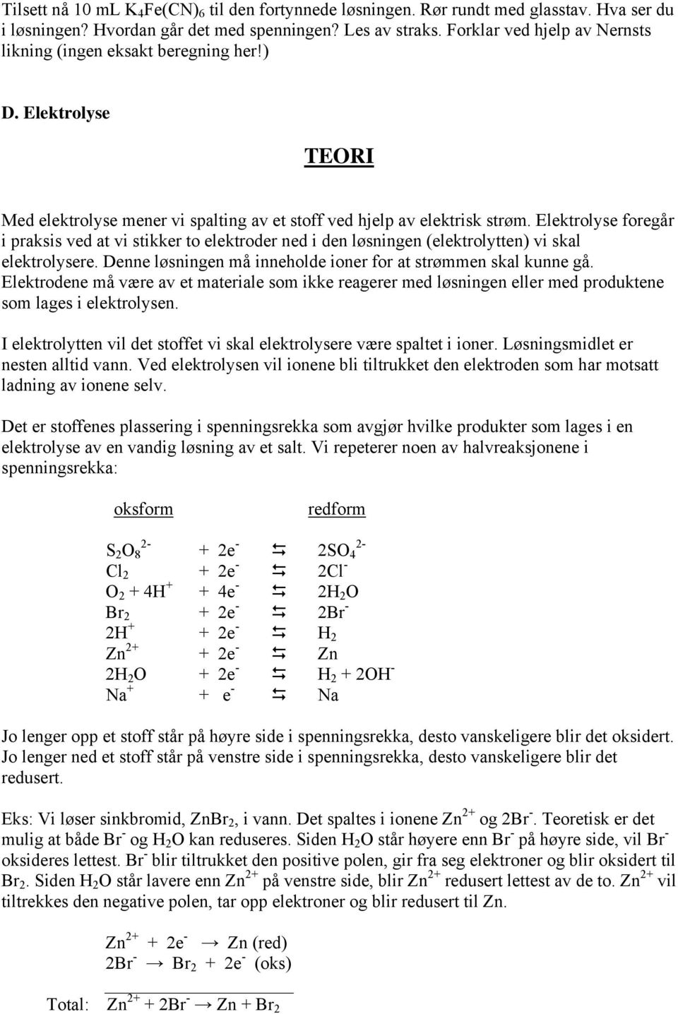 Elektrolyse foregår i praksis ved at vi stikker to elektroder ned i den løsningen (elektrolytten) vi skal elektrolysere. Denne løsningen må inneholde ioner for at strømmen skal kunne gå.