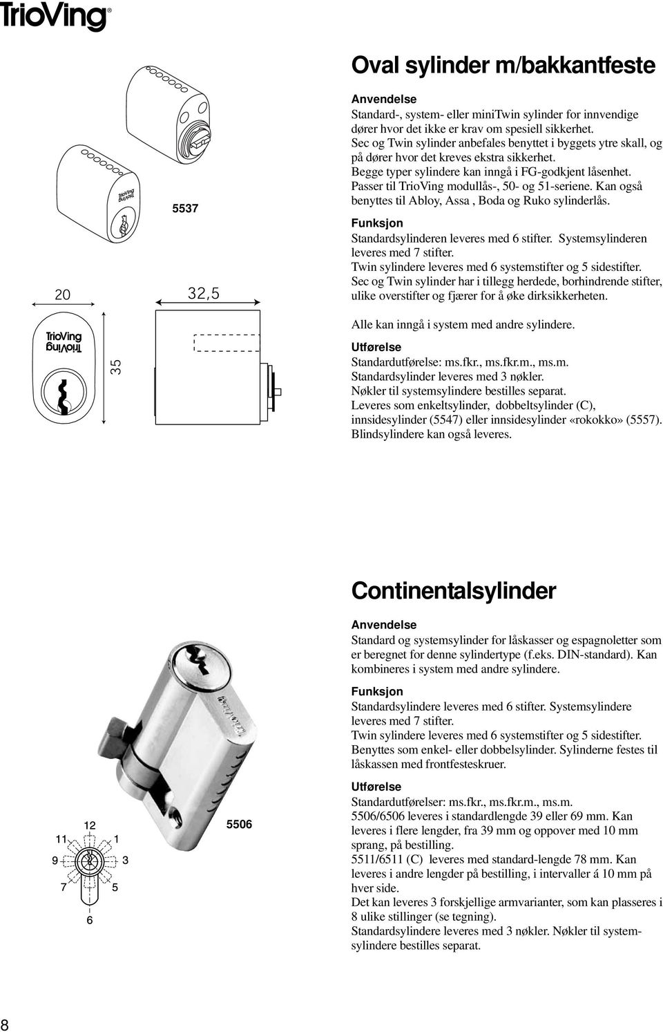 Passer til TrioVing modullås-, 50- og 51-seriene. Kan også benyttes til Abloy, Assa, Boda og Ruko sylinderlås. Funksjon Standardsylinderen leveres med 6 stifter.