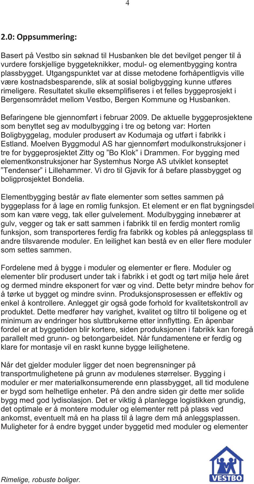 Resultatet skulle eksemplifiseres i et felles byggeprosjekt i Bergensområdet mellom Vestbo, Bergen Kommune og Husbanken. Befaringene ble gjennomført i februar 2009.