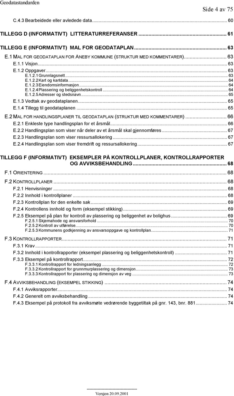 .. 64 E.1.2.4Plassering og beliggenhetskontroll... 64 E.1.2.5Adresser og stedsnavn... 65 E.1.3 Vedtak av geodataplanen... 65 E.1.4 Tillegg til geodataplanen... 65 E.2 MAL FOR HANDLINGSPLANER TIL GEODATAPLAN (STRUKTUR MED KOMMENTARER).