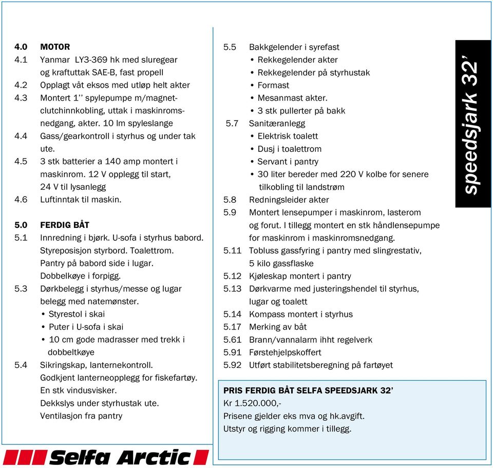 12 V opplegg til start, 24 V til lysanlegg 4.6 Luftinntak til maskin. 5.0 FERDIG BÅT 5.1 Innredning i bjørk. U-sofa i styrhus babord. Styreposisjon styrbord. Toalettrom. Pantry på babord side i lugar.