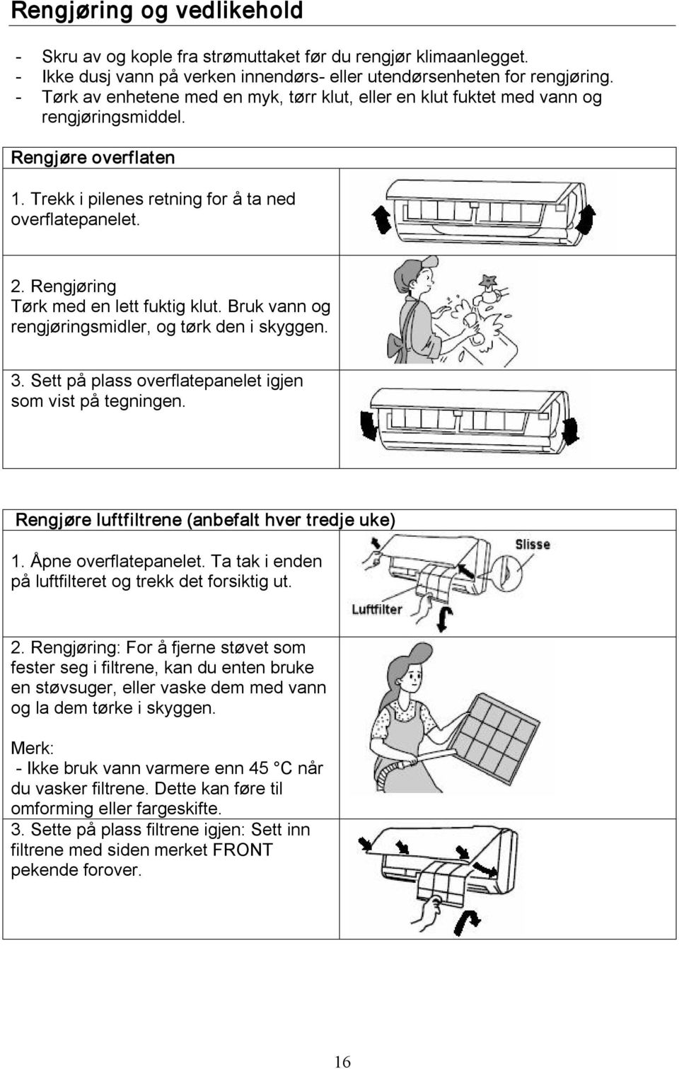 Rengjøring Tørk med en lett fuktig klut. Bruk vann og rengjøringsmidler, og tørk den i skyggen. 3. Sett på plass overflatepanelet igjen som vist på tegningen.