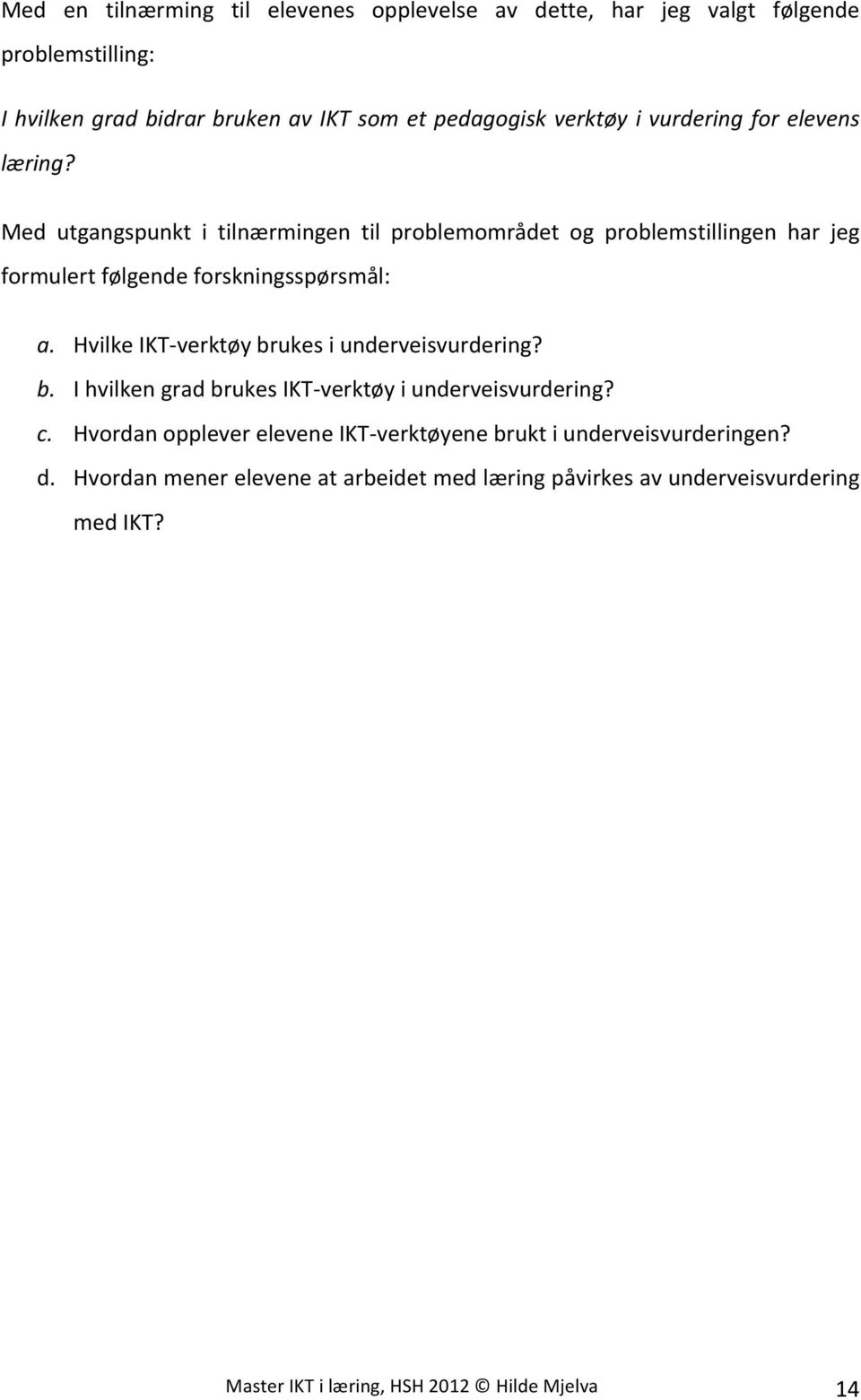 Med utgangspunkt i tilnærmingen til problemområdet og problemstillingen har jeg formulert følgende forskningsspørsmål: a.