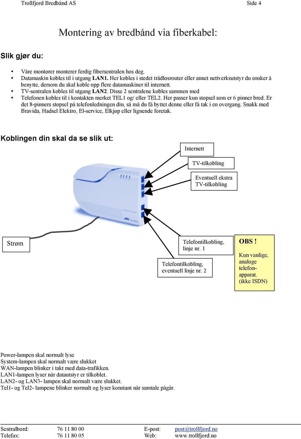 Disse 2 sentralene kobles sammen med Telefonen kobles til i kontakten merket TEL1 og/ eller TEL2. Her passer kun støpsel som er 6 pinner bred.