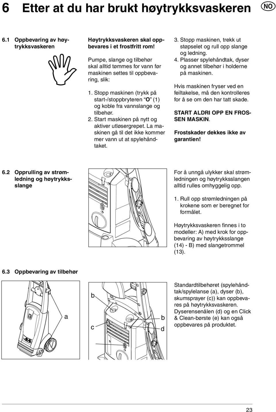 Start maskinen på nytt og aktiver utløsergrepet. La maskinen gå til det ikke kommer mer vann ut at spylehåndtaket. 3. Stopp maskinen, trekk ut støpselet og rull opp slange og ledning. 4.