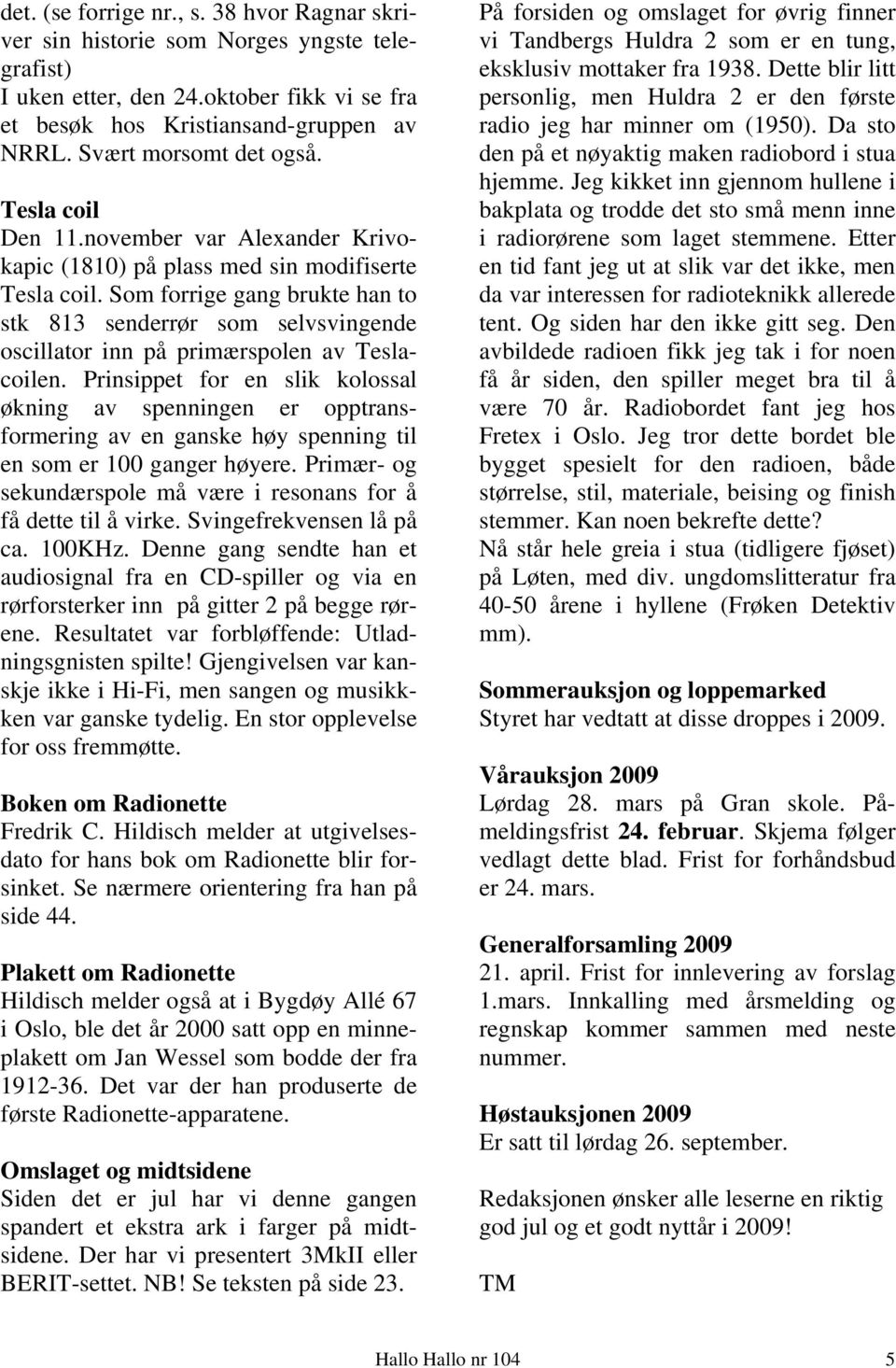 Som forrige gang brukte han to stk 813 senderrør som selvsvingende oscillator inn på primærspolen av Teslacoilen.