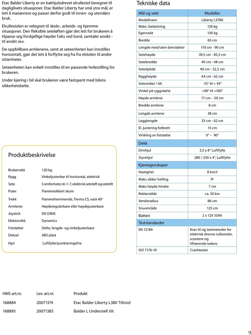 eks ved bord, samtaler ansikt - til ansikt osv. De oppfellbare armlenene, samt at seteenheten kan innstilles horisontalt, gjør det lett å forflytte seg fra fra elstolen til andre sittenheter.