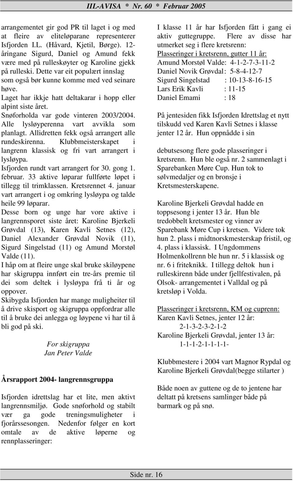 Laget har ikkje hatt deltakarar i hopp eller alpint siste året. Snøforholda var gode vinteren 2003/2004. Alle lysløyperenna vart avvikla som planlagt.