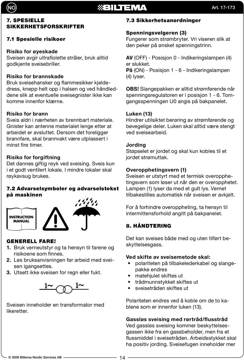 Risiko for brann Sveis aldri i nærheten av brennbart materiale. Gnister kan antenne materialet lenge etter at arbeidet er avsluttet.