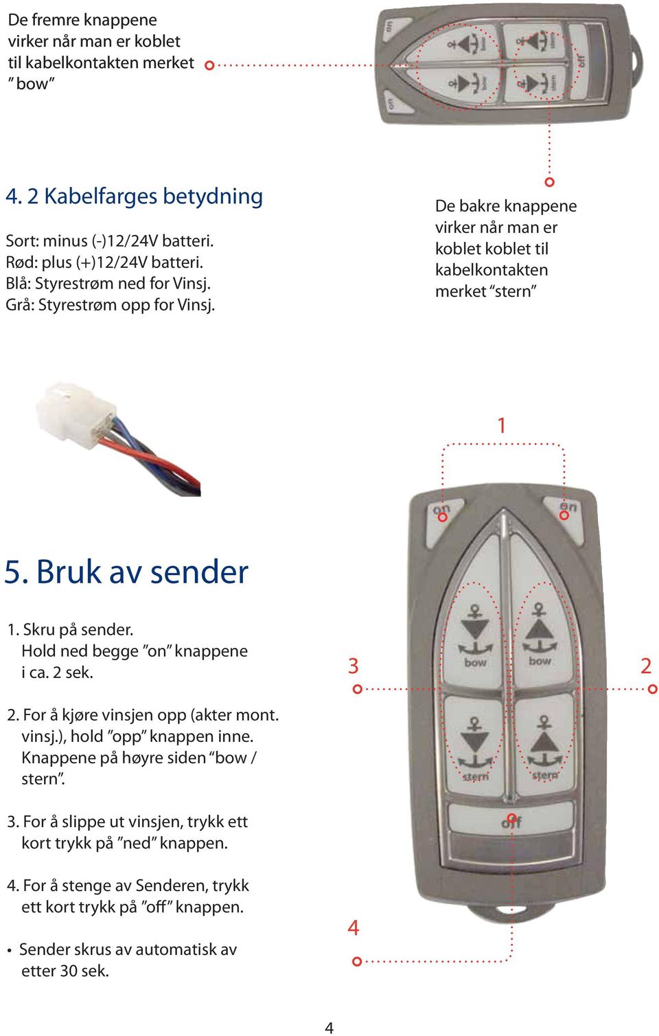 Skru på sender. Hold ned begge on knappene i ca. 2 sek. 3 2 2. For å kjøre vinsjen opp (akter mont. vinsj.), hold opp knappen inne. Knappene på høyre siden bow / stern.