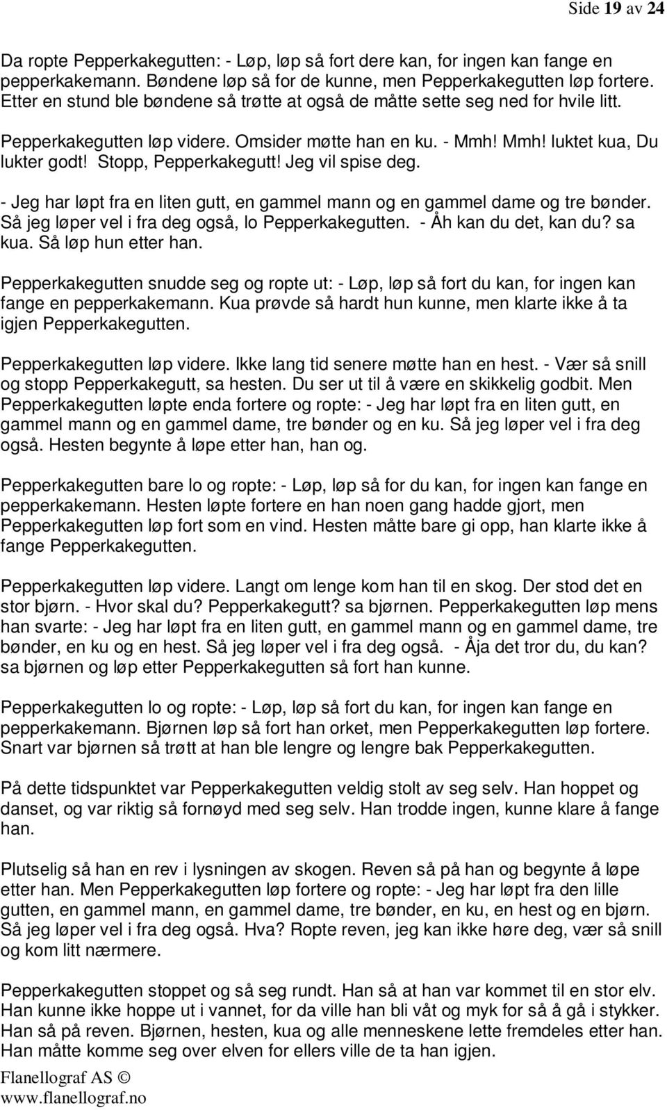 Jeg vil spise deg. - Jeg har løpt fra en liten gutt, en gammel mann og en gammel dame og tre bønder. Så jeg løper vel i fra deg også, lo Pepperkakegutten. - Åh kan du det, kan du? sa kua.