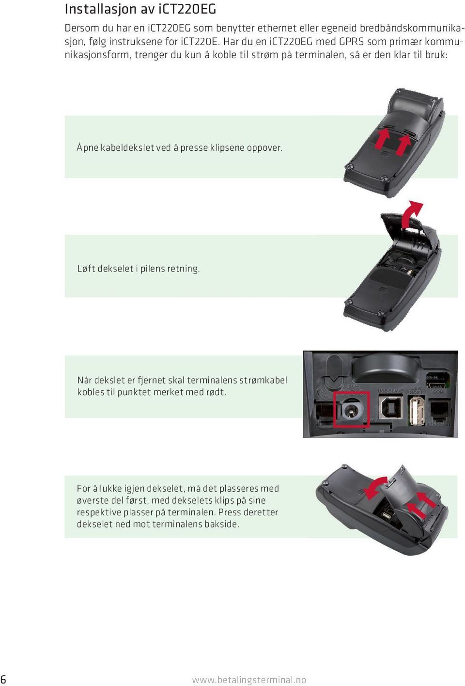 klipsene oppover. Løft dekselet i pilens retning. Når dekslet er fjernet skal terminalens strømkabel kobles til punktet merket med rødt.