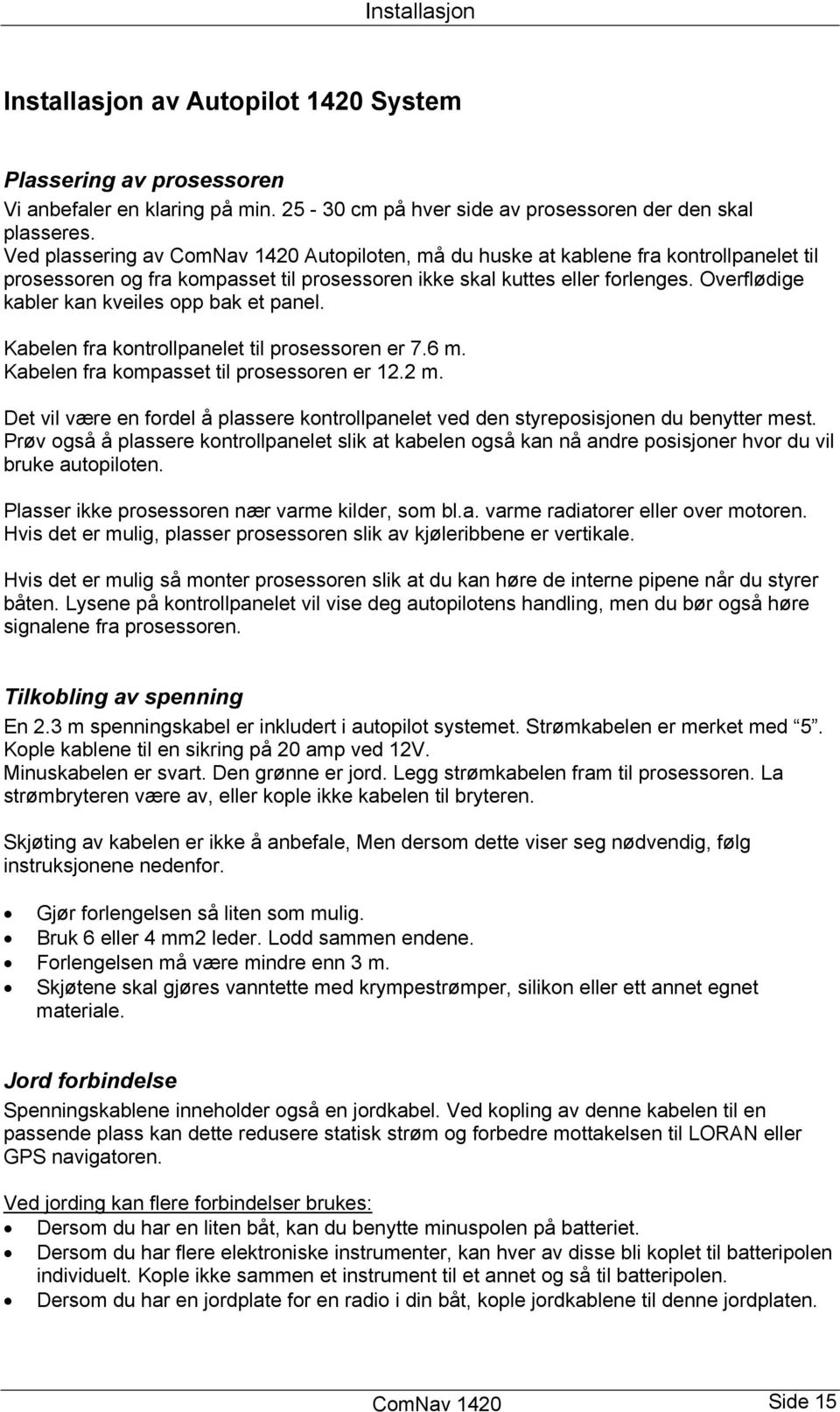 Overflødige kabler kan kveiles opp bak et panel. Kabelen fra kontrollpanelet til prosessoren er 7.6 m. Kabelen fra kompasset til prosessoren er 12.2 m.