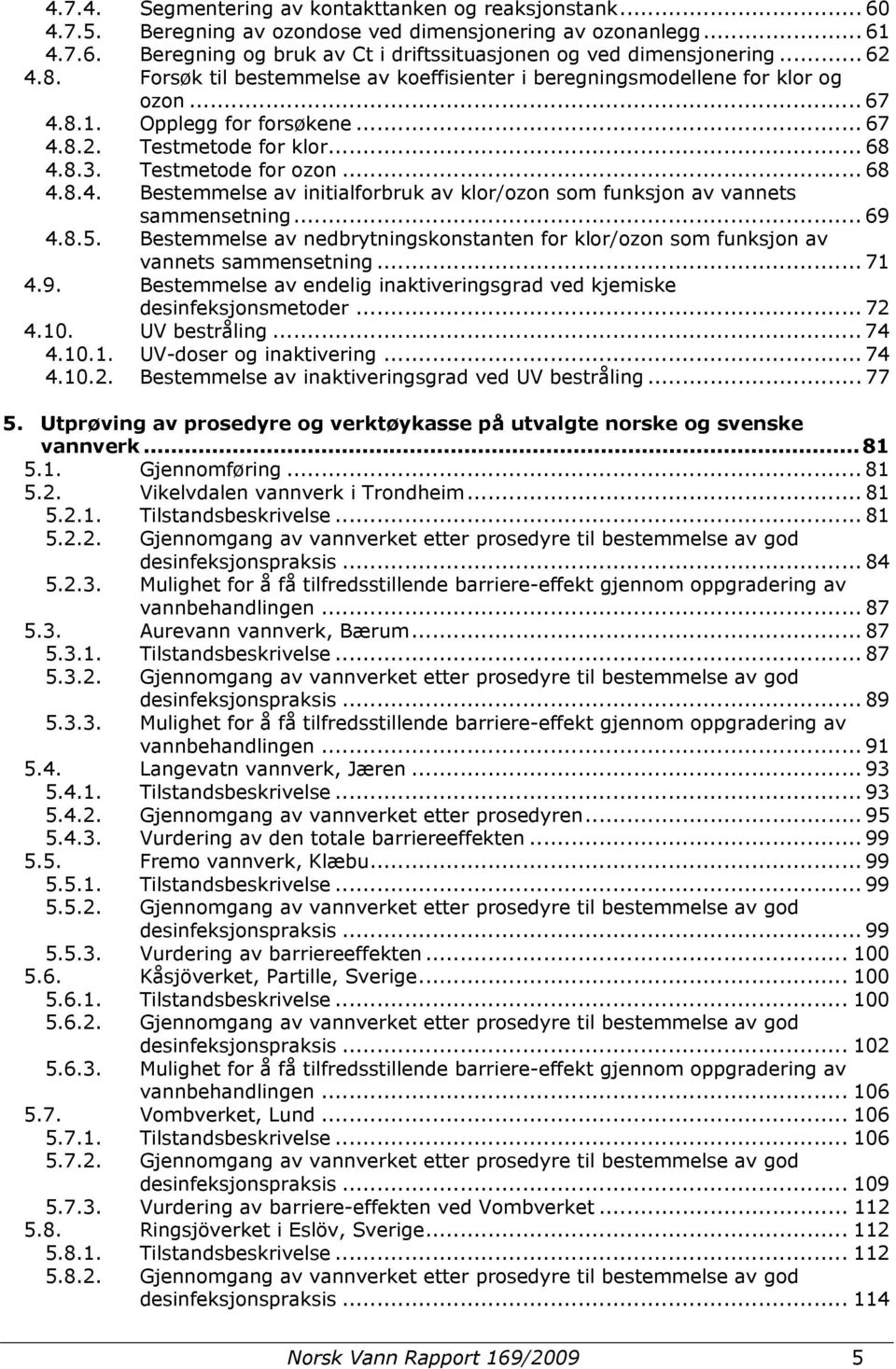 .. 69 4.8.5. Bestemmelse av nedbrytningskonstanten for klor/ozon som funksjon av vannets sammensetning... 71 4.9. Bestemmelse av endelig inaktiveringsgrad ved kjemiske desinfeksjonsmetoder... 72 4.10.