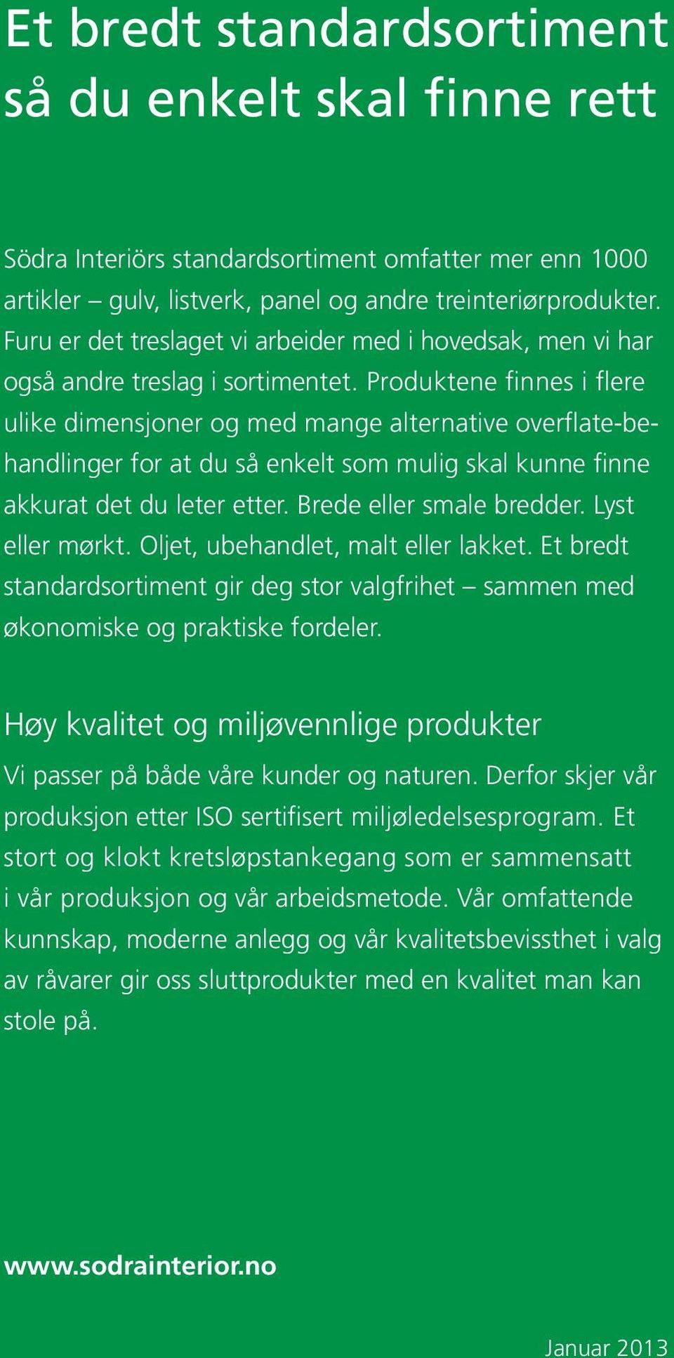 Produktene finnes i flere ulike dimensjoner og med mange alternative overflate-behandlinger for at du så enkelt som mulig skal kunne finne akkurat det du leter etter. Brede eller smale bredder.