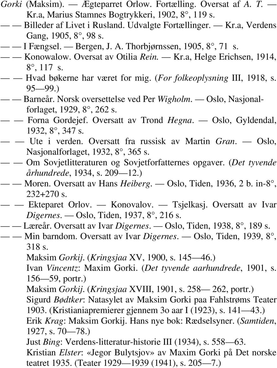 ) Barneår. Norsk oversettelse ved Per Wigholm. Oslo, Nasjonalforlaget, 1929, 8, 262 s. Forna Gordejef. Oversatt av Trond Hegna. Oslo, Gyldendal, 1932, 8, 347 s. Ute i verden.