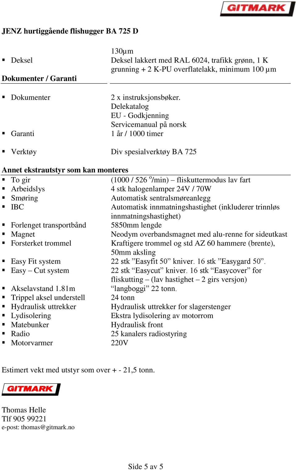 Arbeidslys 4 stk halogenlamper 24V / 70W Smøring Automatisk sentralsmøreanlegg IBC Automatisk innmatningshastighet (inkluderer trinnløs innmatningshastighet) Forlenget transportbånd 5850mm lengde