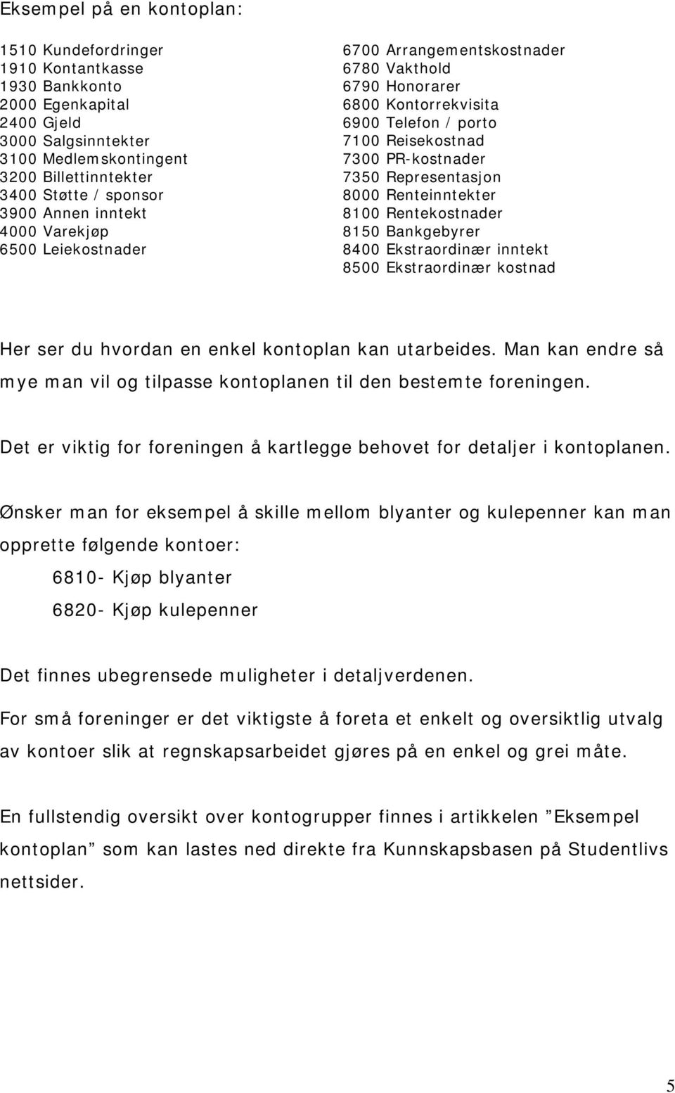 Representasjon 8000 Renteinntekter 8100 Rentekostnader 8150 Bankgebyrer 8400 Ekstraordinær inntekt 8500 Ekstraordinær kostnad Her ser du hvordan en enkel kontoplan kan utarbeides.