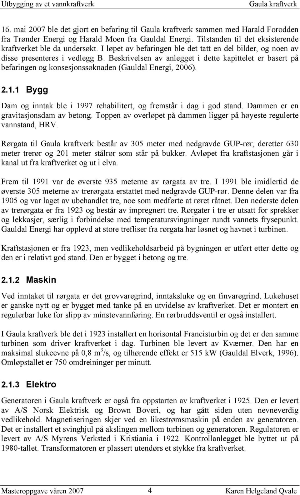 Beskrivelsen av anlegget i dette kapittelet er basert på befaringen og konsesjonssøknaden (Gauldal Energi, 2006). 2.1.1 Bygg Dam og inntak ble i 1997 rehabilitert, og fremstår i dag i god stand.