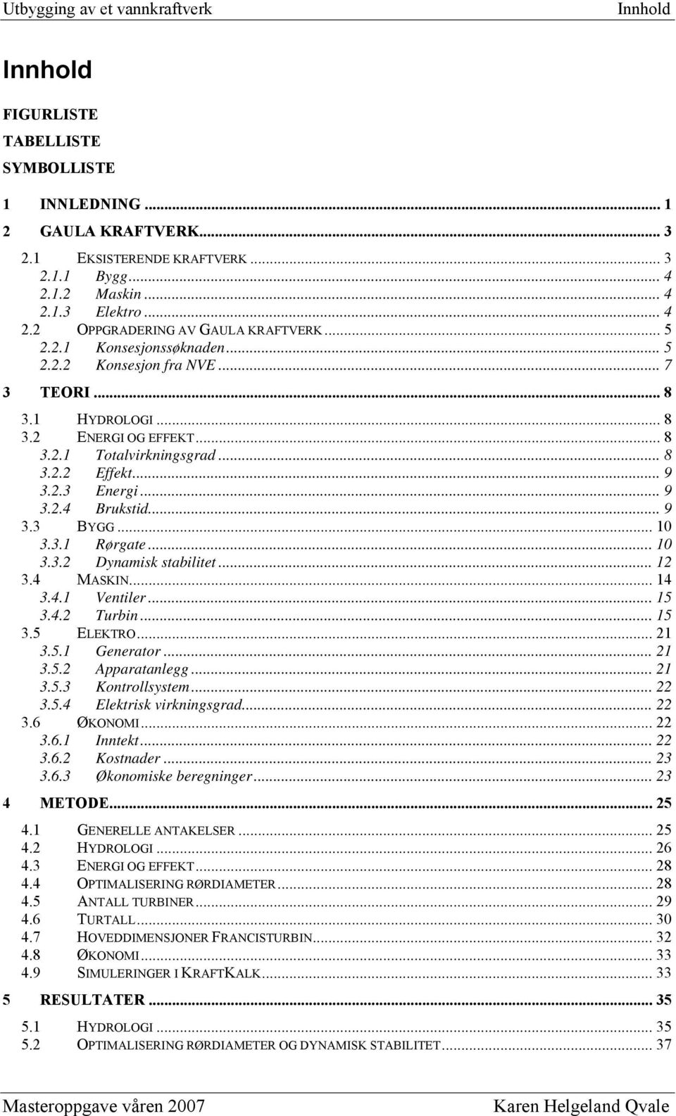 .. 9 3.3 BYGG... 10 3.3.1 Rørgate... 10 3.3.2 Dynamisk stabilitet... 12 3.4 MASKIN... 14 3.4.1 Ventiler... 15 3.4.2 Turbin... 15 3.5 ELEKTRO... 21 3.5.1 Generator... 21 3.5.2 Apparatanlegg... 21 3.5.3 Kontrollsystem.