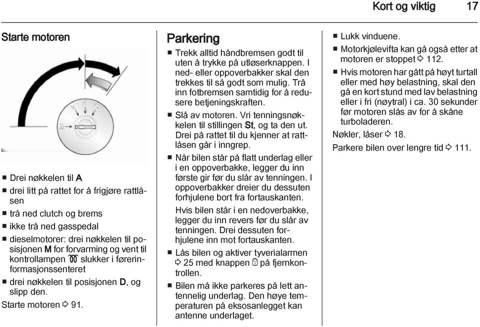 Parkering Trekk alltid håndbremsen godt til uten å trykke på utløserknappen. I ned- eller oppoverbakker skal den trekkes til så godt som mulig.