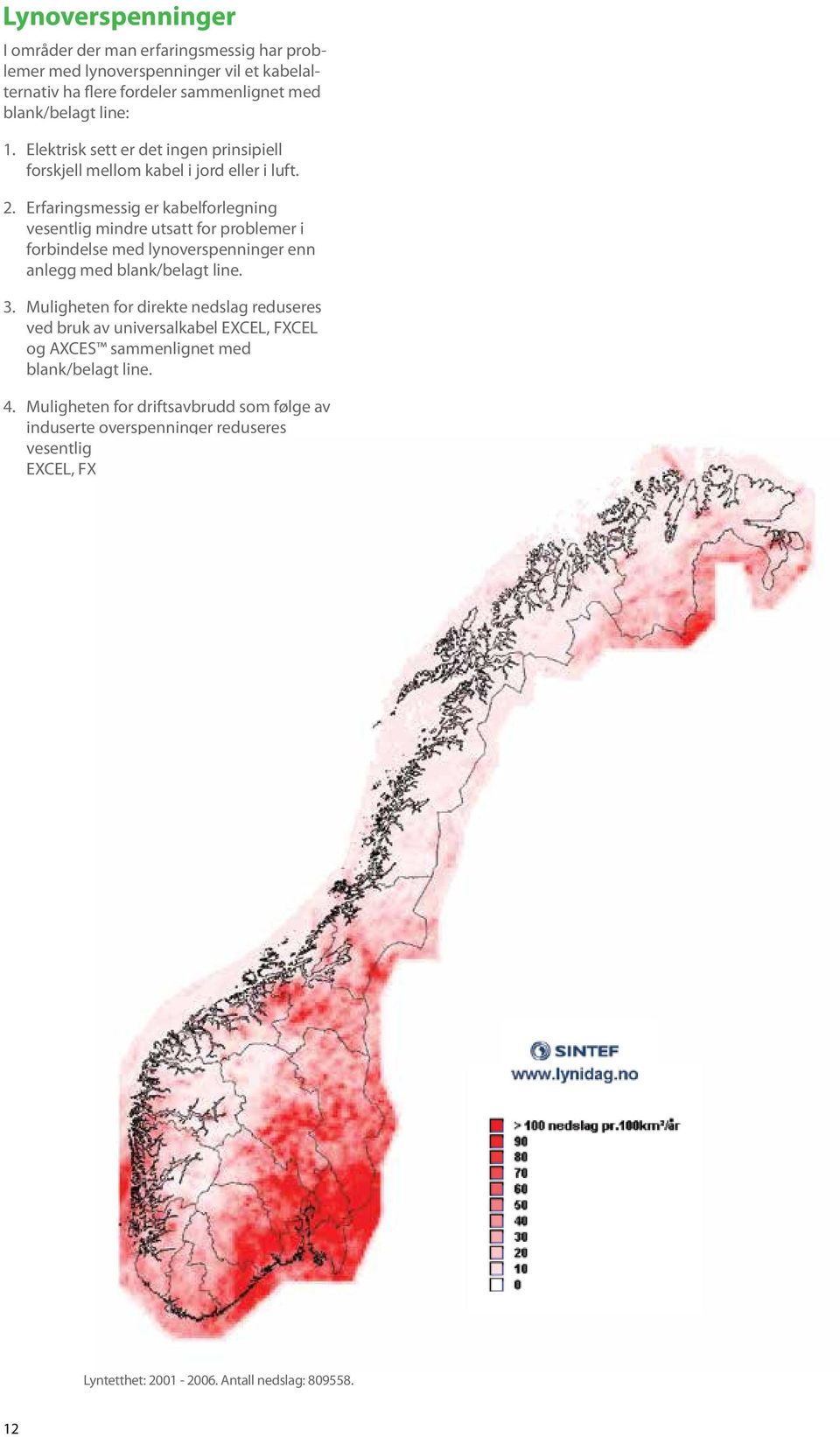 Erfaringsmessig er kabelforlegning vesentlig mindre utsatt for problemer i forbindelse med lynoverspenninger enn anlegg med blank/belagt line. 3.