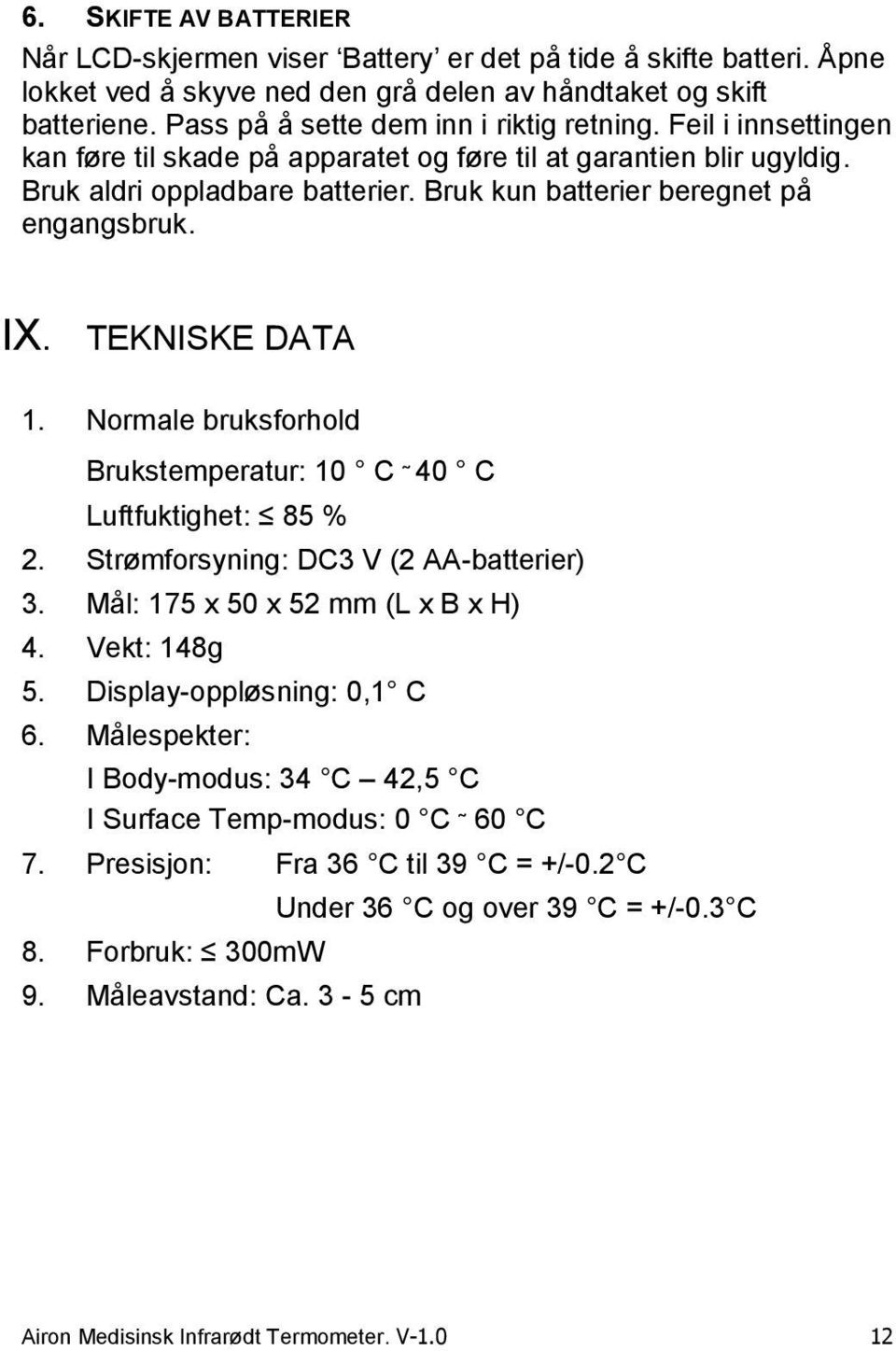 Bruk kun batterier beregnet på engangsbruk. IX. TEKNISKE DATA 1. Normale bruksforhold Brukstemperatur: 10 C 40 C Luftfuktighet: 85 % 2. Strømforsyning: DC3 V (2 AA-batterier) 3.