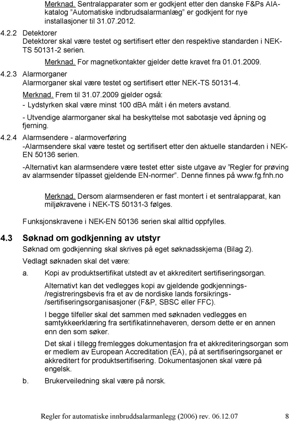 Merknad. Frem til 31.07.2009 gjelder også: - Lydstyrken skal være minst 100 dba målt i én meters avstand. - Utvendige alarmorganer skal ha beskyttelse mot sabotasje ved åpning og fjerning. 4.2.4 Alarmsendere - alarmoverføring -Alarmsendere skal være testet og sertifisert etter den aktuelle standarden i NEK- EN 50136 serien.