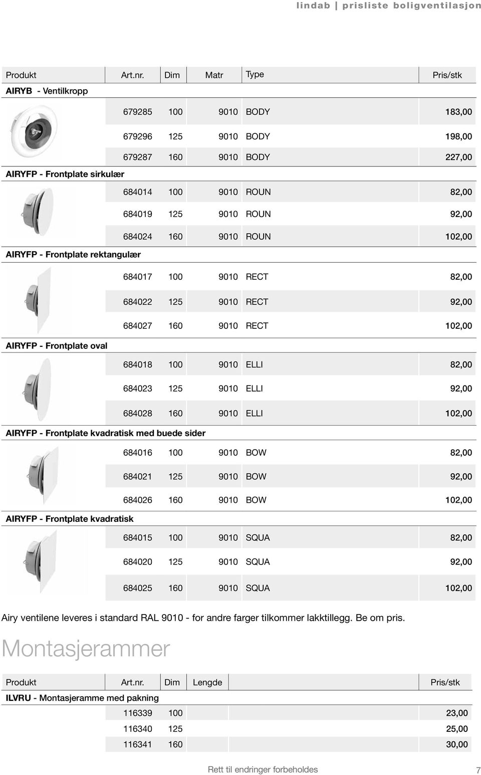 ROUN 92,00 684024 160 9010 ROUN 102,00 AIRYFP - Frontplate rektangulær 684017 100 9010 RECT 82,00 684022 125 9010 RECT 92,00 684027 160 9010 RECT 102,00 AIRYFP - Frontplate oval 684018 100 9010 ELLI