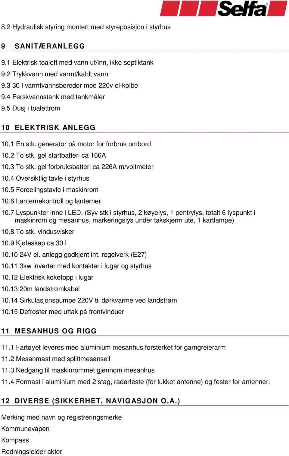 gel startbatteri ca 66A 0.3 To stk. gel forbruksbatteri ca 226A m/voltmeter 0.4 Oversiktlig tavle i styrhus 0.5 Fordelingstavle i maskinrom 0.6 Lanternekontroll og lanterner 0.7 Lyspunkter inne i LED.