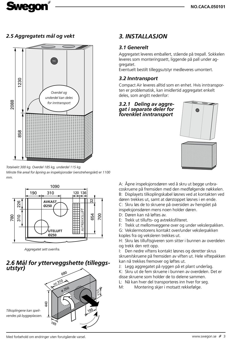 Hvis inntransporten er problematisk, kan imidlertid aggregatet enkelt deles, som angitt nedenfor: 3.2.1 Deling av aggregat i separate deler for forenklet inntransport 858 Totalvekt 300 kg.