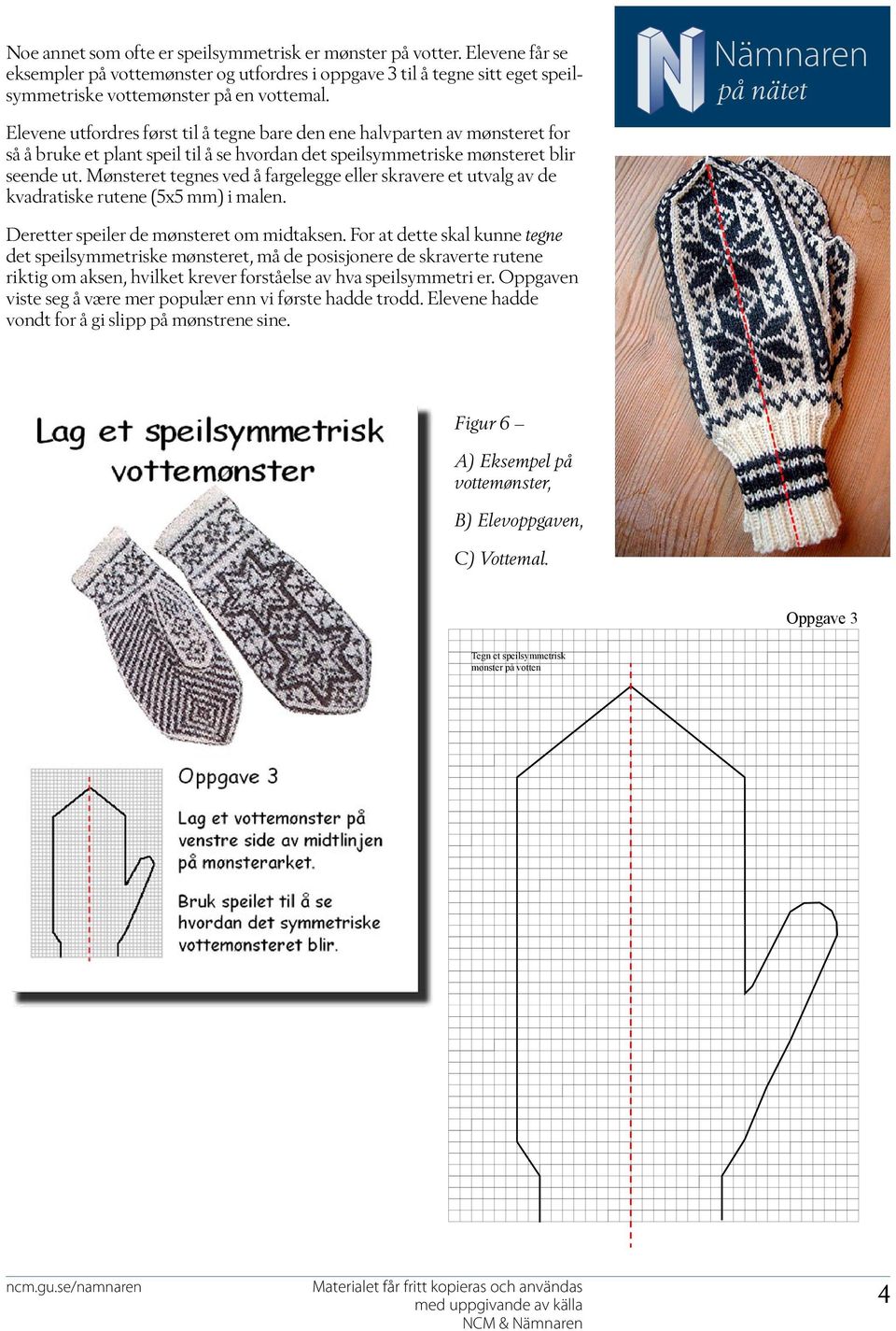 Mønsteret tegnes ved å fargelegge eller skravere et utvalg av de kvadratiske rutene (5x5 mm) i malen. Deretter speiler de mønsteret om midtaksen.