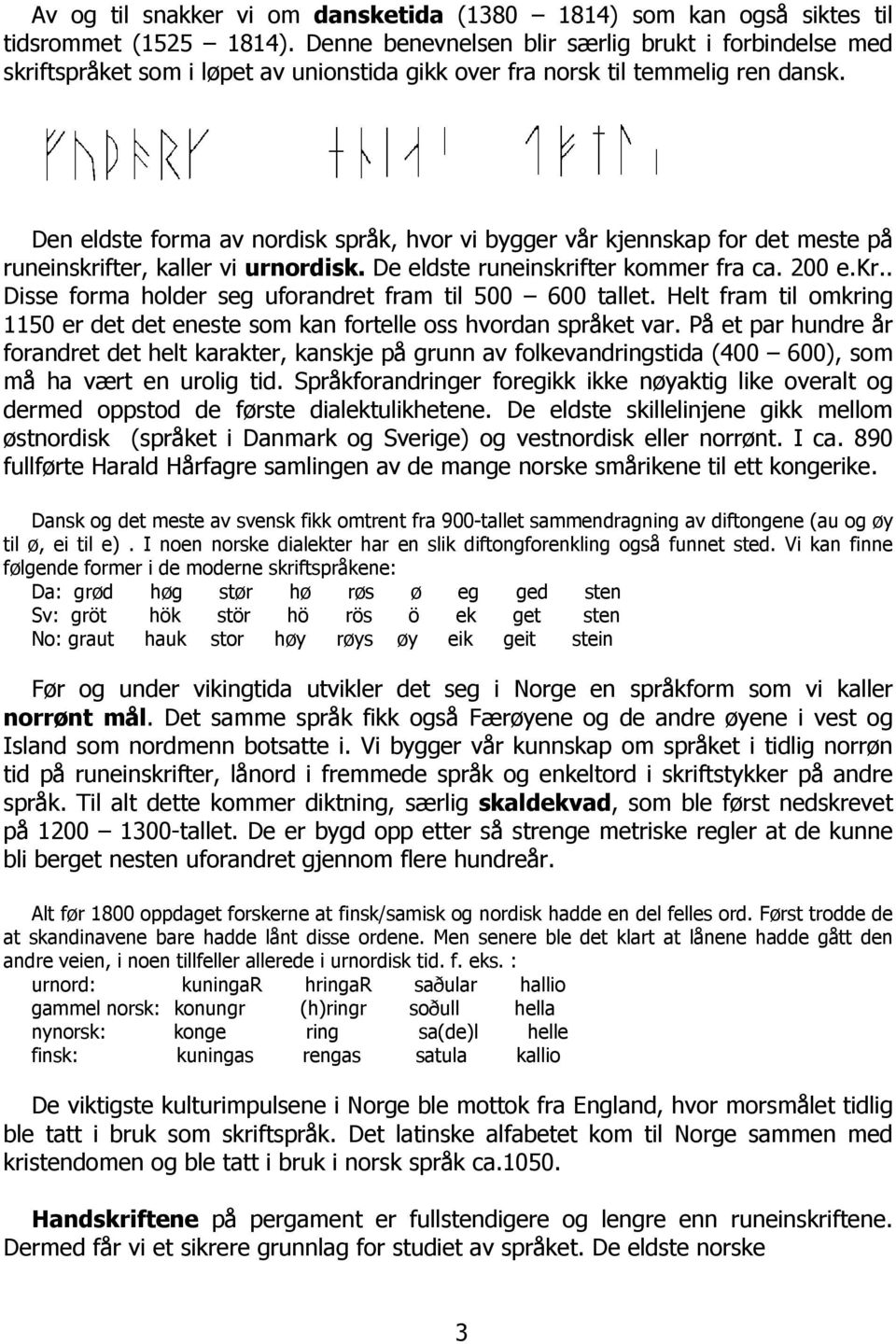 Den eldste forma av nordisk språk, hvor vi bygger vår kjennskap for det meste på runeinskrifter, kaller vi urnordisk. De eldste runeinskrifter kommer fra ca. 200 e.kr.. Disse forma holder seg uforandret fram til 500 600 tallet.