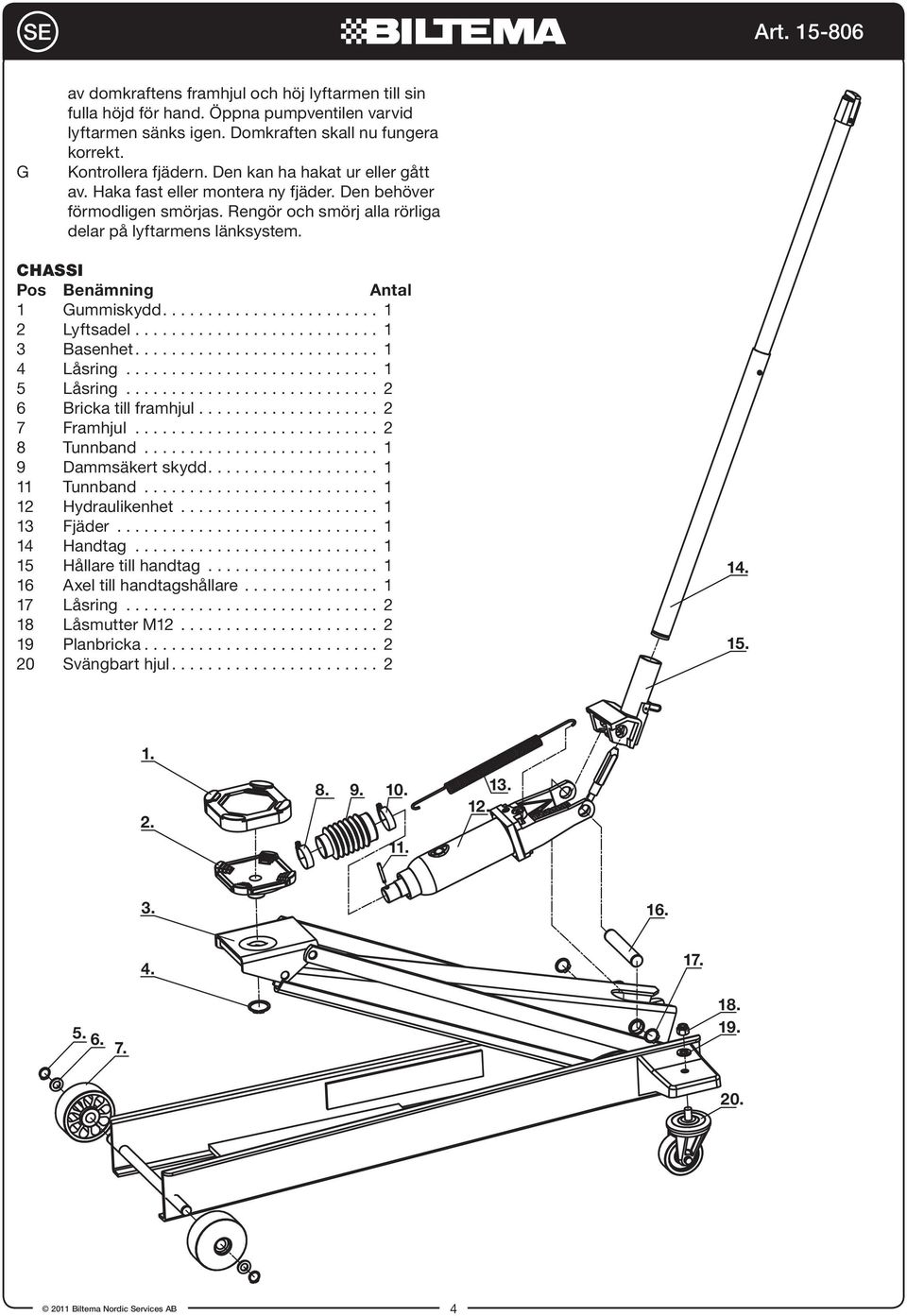 CHASSI Pos Benämning Antal 1 Gummiskydd... 1 2 Lyftsadel... 1 3 Basenhet... 1 4 Låsring... 1 5 Låsring... 2 6 Bricka till framhjul... 2 7 Framhjul... 2 8 Tunnband... 1 9 Dammsäkert skydd.