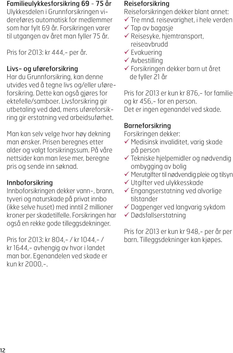 Livsforsikring gir utbetaling ved død, mens uføreforsikring gir erstatning ved arbeidsuførhet. Man kan selv velge hvor høy dekning man ønsker. Prisen beregnes etter alder og valgt forsikringssum.