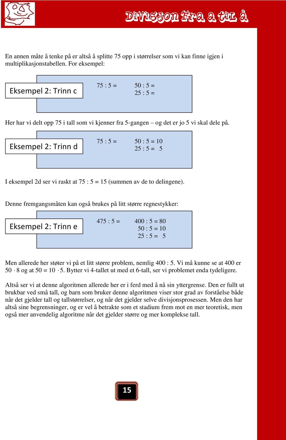 Eksempel 2: Trinn d 75 : 5 = 50 : 5 = 10 25 : 5 = 5 I eksempel 2d ser vi raskt at 75 : 5 = 15 (summen av de to delingene).