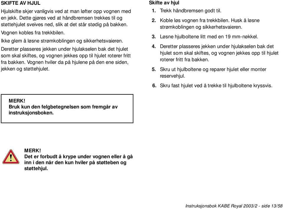 Deretter plasseres jekken under hjulakselen bak det hjulet som skal skiftes, og vognen jekkes opp til hjulet roterer fritt fra bakken.