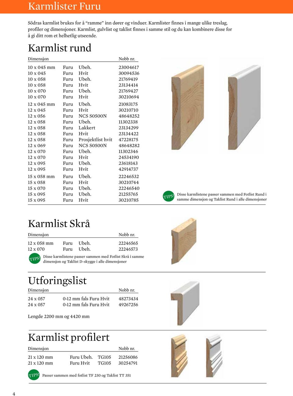 23004617 10 x 045 Furu Hvit 30094536 10 x 058 Furu Ubeh. 21769419 10 x 058 Furu Hvit 23134414 10 x 070 Furu Ubeh. 21769427 10 x 070 Furu Hvit 30210694 12 x 045 mm Furu Ubeh.