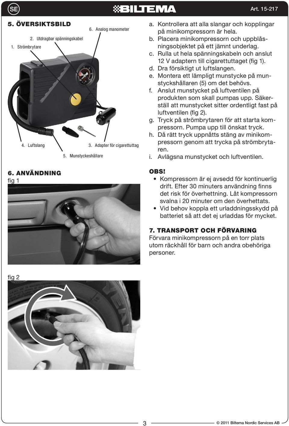 Rulla ut hela spänningskabeln och anslut 12 V adaptern till cigarettuttaget (fig 1). d. Dra försiktigt ut luftslangen. e. Montera ett lämpligt munstycke på mun- styckshållaren (5) om det behövs. f. Anslut munstycket på luftventilen på produkten som skall pumpas upp.