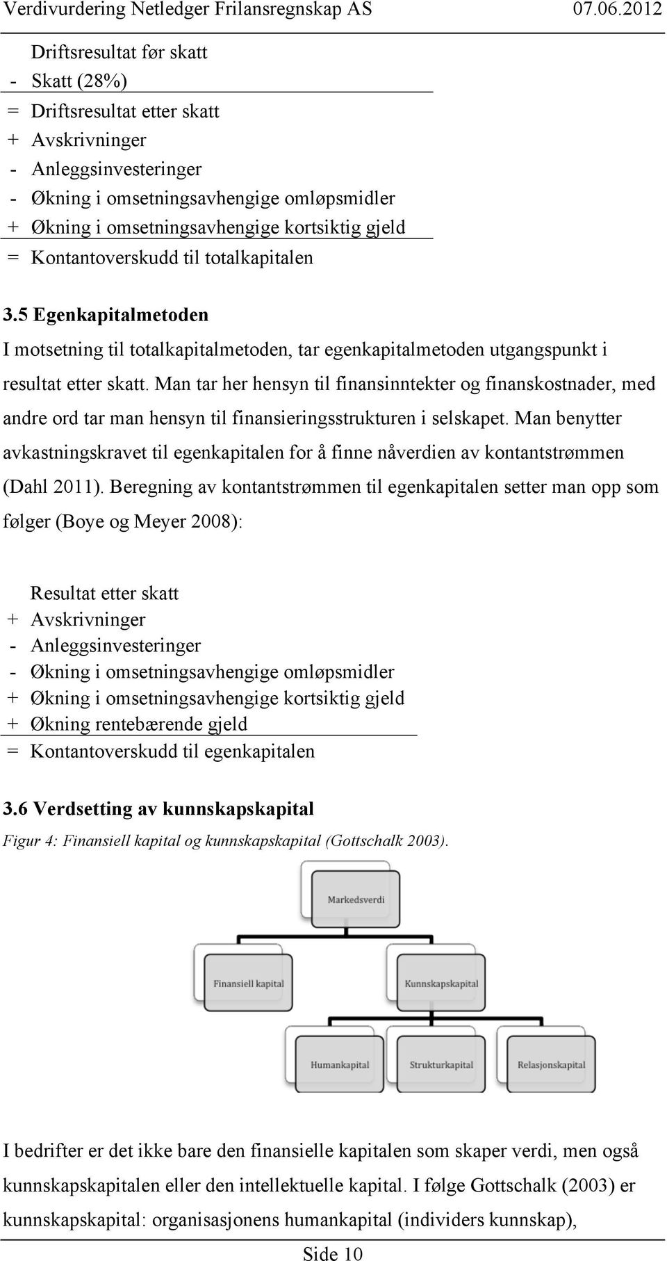 Man tar her hensyn til finansinntekter og finanskostnader, med andre ord tar man hensyn til finansieringsstrukturen i selskapet.