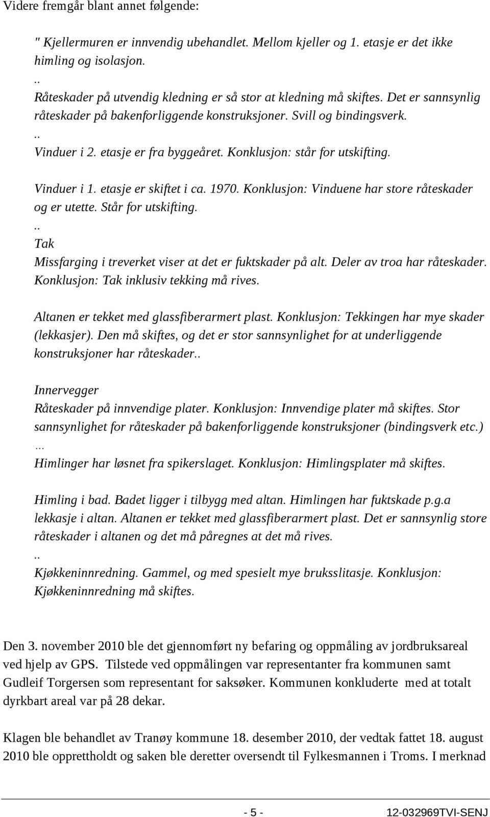 Konklusjon: står for utskifting. Vinduer i 1. etasje er skiftet i ca. 1970. Konklusjon: Vinduene har store råteskader og er utette. Står for utskifting.