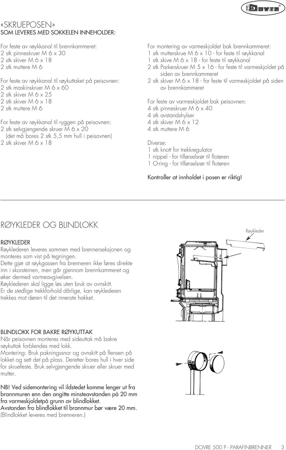 bores 2 stk 5,5 mm hull i peisovnen) 2 stk skiver M 6 x 18 For montering av varmeskjoldet bak brennkammeret: 1 stk mutterskrue M 6 x 10 - for feste til røykkanal 1 stk skive M 6 x 18 - for feste til