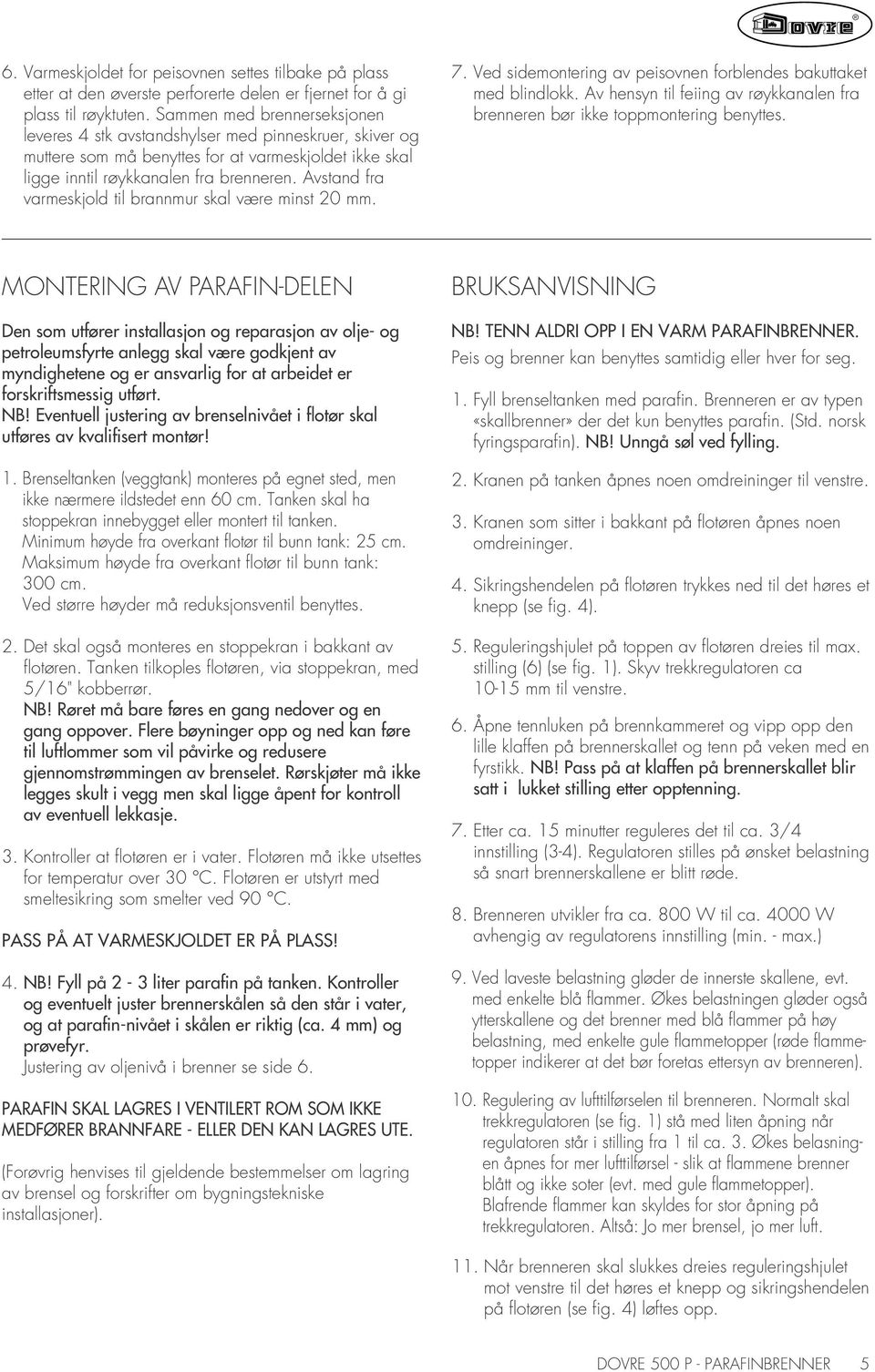 Avstand fra varmeskjold til brannmur skal være minst 20 mm. 7. Ved sidemontering av peisovnen forblendes bakuttaket med blindlokk.