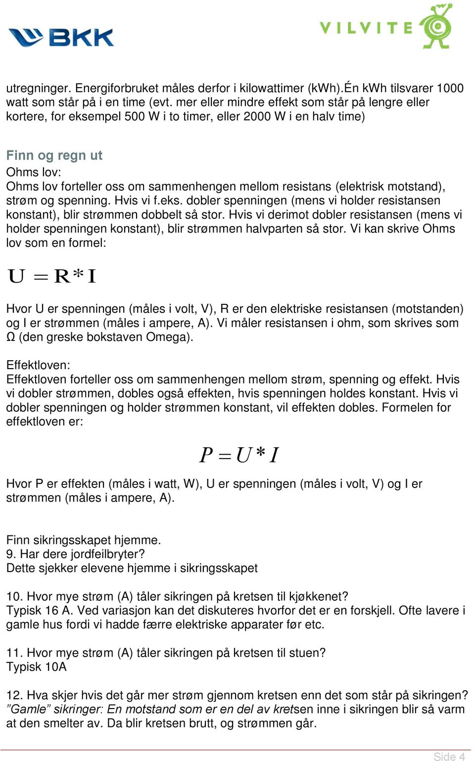 (elektrisk motstand), strøm og spenning. Hvis vi f.eks. dobler spenningen (mens vi holder resistansen konstant), blir strømmen dobbelt så stor.