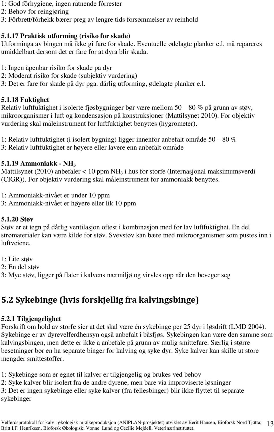 1: Ingen åpenbar risiko for skade på dyr 2: Moderat risiko for skade (subjektiv vurdering) 3: Det er fare for skade på dyr pga. dårlig utforming, ødelagte planker e.l. 5.1.18 Fuktighet Relativ luftfuktighet i isolerte fjøsbygninger bør være mellom 50 80 % på grunn av støv, mikroorganismer i luft og kondensasjon på konstruksjoner (Mattilsynet 2010).